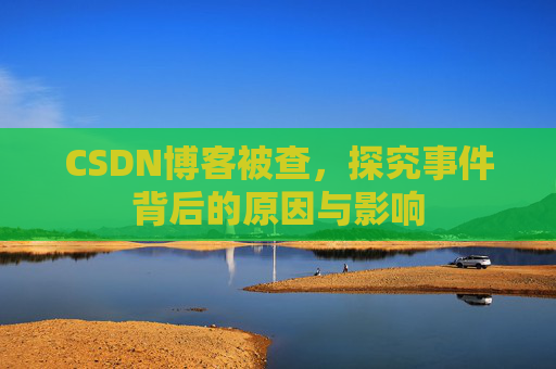 CSDN博客被查,探究事件背后的原因与影响